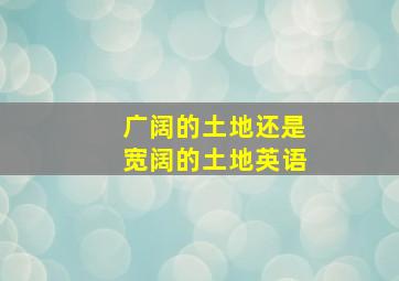 广阔的土地还是宽阔的土地英语