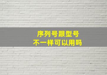 序列号跟型号不一样可以用吗