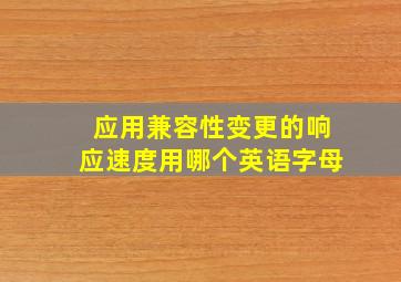 应用兼容性变更的响应速度用哪个英语字母