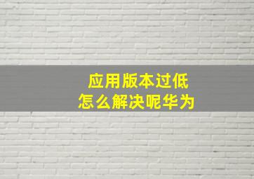 应用版本过低怎么解决呢华为