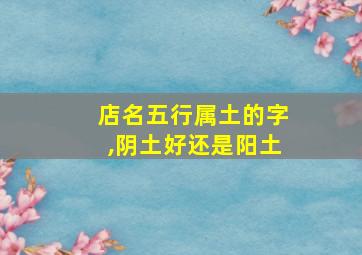 店名五行属土的字,阴土好还是阳土