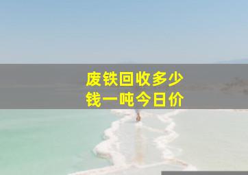 废铁回收多少钱一吨今日价