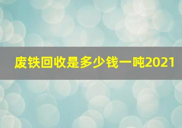 废铁回收是多少钱一吨2021