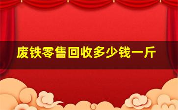 废铁零售回收多少钱一斤