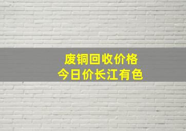 废铜回收价格今日价长江有色