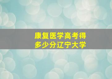 康复医学高考得多少分辽宁大学