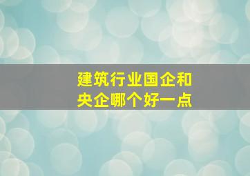 建筑行业国企和央企哪个好一点