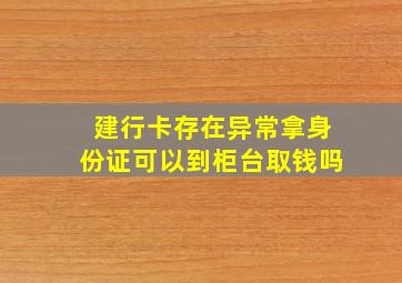 建行卡存在异常拿身份证可以到柜台取钱吗