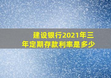 建设银行2021年三年定期存款利率是多少