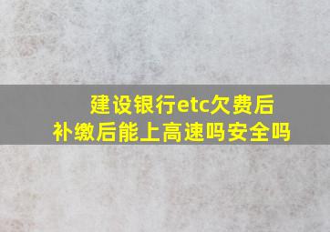 建设银行etc欠费后补缴后能上高速吗安全吗