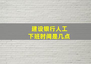 建设银行人工下班时间是几点