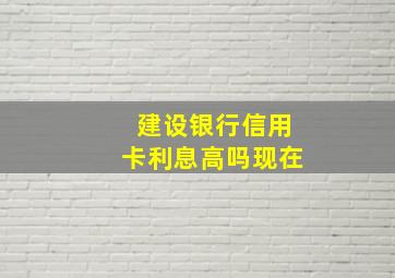 建设银行信用卡利息高吗现在