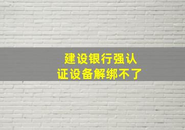 建设银行强认证设备解绑不了