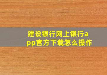 建设银行网上银行app官方下载怎么操作