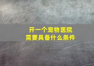 开一个宠物医院需要具备什么条件