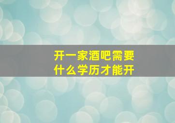 开一家酒吧需要什么学历才能开