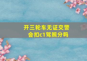 开三轮车无证交警会扣c1驾照分吗