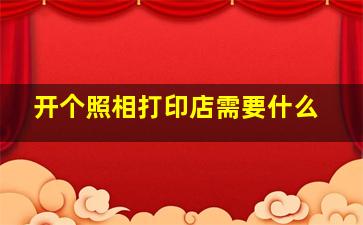 开个照相打印店需要什么