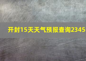 开封15天天气预报查询2345