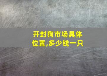 开封狗市场具体位置,多少钱一只