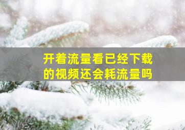 开着流量看已经下载的视频还会耗流量吗