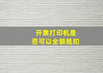 开票打印机是否可以全额抵扣