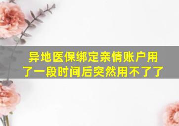 异地医保绑定亲情账户用了一段时间后突然用不了了