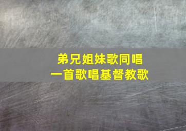 弟兄姐妹歌同唱一首歌唱基督教歌