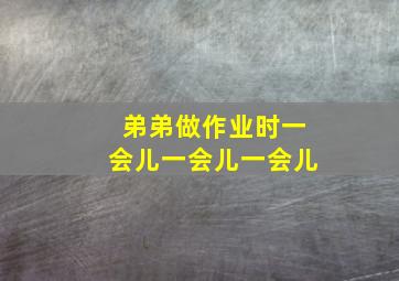 弟弟做作业时一会儿一会儿一会儿