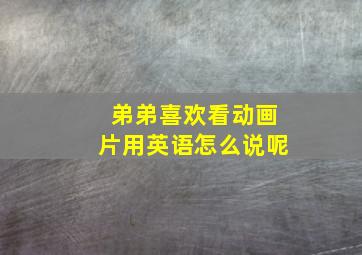 弟弟喜欢看动画片用英语怎么说呢