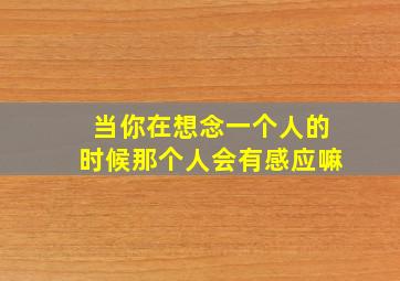 当你在想念一个人的时候那个人会有感应嘛