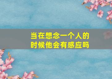 当在想念一个人的时候他会有感应吗