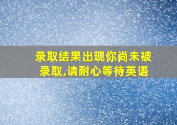 录取结果出现你尚未被录取,请耐心等待英语