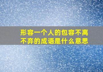 形容一个人的包容不离不弃的成语是什么意思