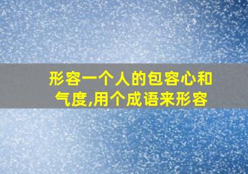 形容一个人的包容心和气度,用个成语来形容