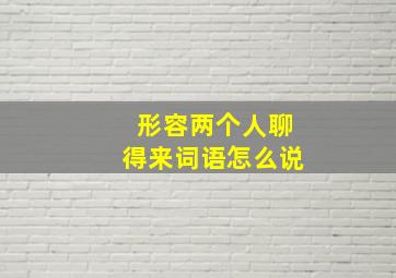 形容两个人聊得来词语怎么说