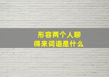 形容两个人聊得来词语是什么