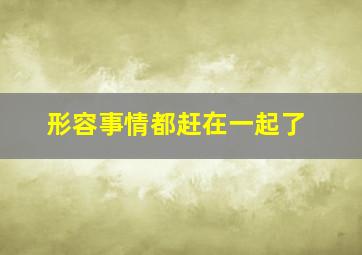 形容事情都赶在一起了