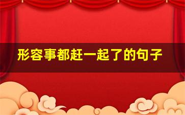 形容事都赶一起了的句子