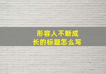 形容人不断成长的标题怎么写