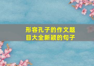 形容孔子的作文题目大全新颖的句子