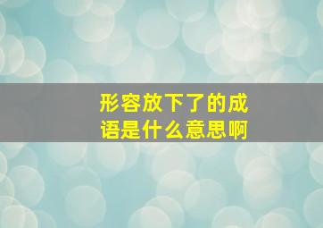 形容放下了的成语是什么意思啊