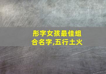 彤字女孩最佳组合名字,五行土火