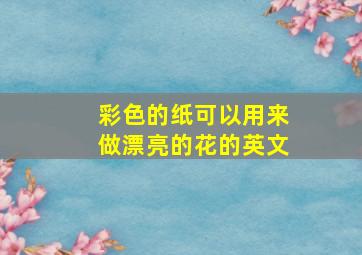 彩色的纸可以用来做漂亮的花的英文