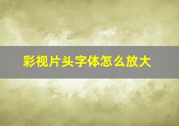 彩视片头字体怎么放大