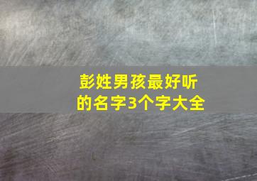 彭姓男孩最好听的名字3个字大全