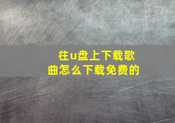 往u盘上下载歌曲怎么下载免费的