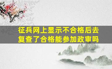 征兵网上显示不合格后去复查了合格能参加政审吗