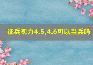 征兵视力4.5,4.6可以当兵吗