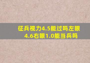 征兵视力4.5能过吗左眼4.6右眼1.0能当兵吗